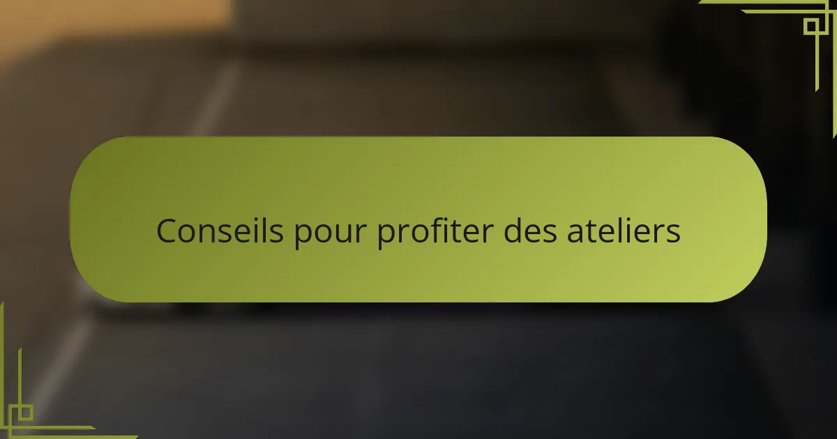 Conseils pour profiter des ateliers