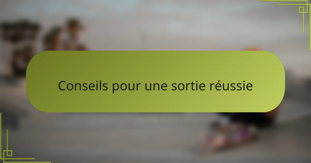 Conseils pour une sortie réussie