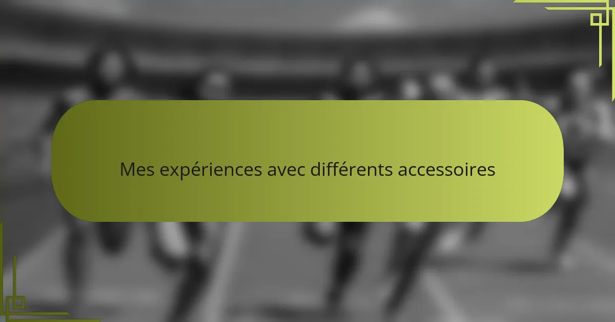 Mes expériences avec différents accessoires